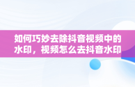 如何巧妙去除抖音视频中的水印，视频怎么去抖音水印 