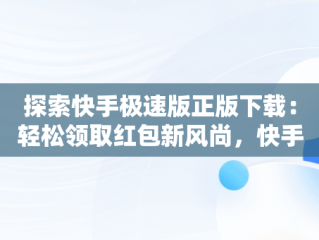 探索快手极速版正版下载：轻松领取红包新风尚，快手极速版正版下载领红包软件 