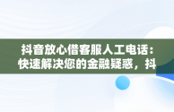 抖音放心借客服人工电话：快速解决您的金融疑惑，抖音放心借客服人工电话协商 