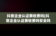 抖音企业认证要收费吗(抖音企业认证要收费吗安全吗)