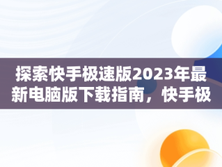 探索快手极速版2023年最新电脑版下载指南，快手极速版下载2023年最新电脑版安装 