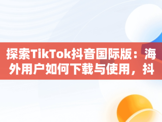 探索TikTok抖音国际版：海外用户如何下载与使用，抖音国际版 tiktok官方下载 