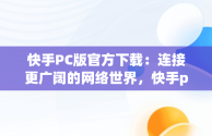 快手PC版官方下载：连接更广阔的网络世界，快手pc版官方下载安装 