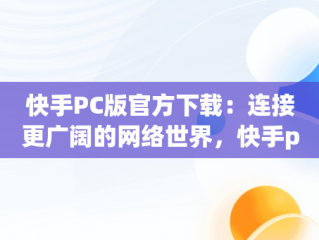 快手PC版官方下载：连接更广阔的网络世界，快手pc版官方下载安装 