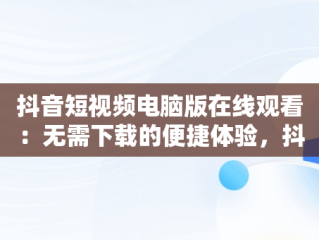 抖音短视频电脑版在线观看：无需下载的便捷体验，抖音短视频电脑版在线观看不用下载吗 