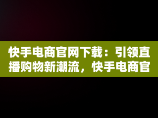 快手电商官网下载：引领直播购物新潮流，快手电商官网下载苹果版 