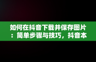 如何在抖音下载并保存图片：简单步骤与技巧，抖音本地保存不带水印的方法 