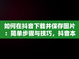 如何在抖音下载并保存图片：简单步骤与技巧，抖音本地保存不带水印的方法 