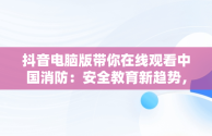 抖音电脑版带你在线观看中国消防：安全教育新趋势，在抖音上搜索中国消防 