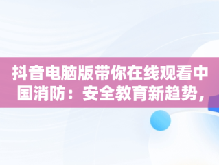 抖音电脑版带你在线观看中国消防：安全教育新趋势，在抖音上搜索中国消防 