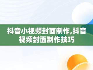 抖音小视频封面制作,抖音视频封面制作技巧