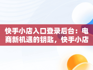 快手小店入口登录后台：电商新机遇的钥匙，快手小店登录入口网站 