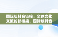 国际版抖音链接：全球文化交流的新桥梁，国际版抖音链接不上 