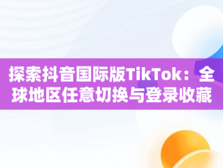 探索抖音国际版TikTok：全球地区任意切换与登录收藏功能，抖音国际版tiktok安卓手机 