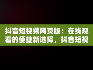 抖音短视频网页版：在线观看的便捷新选择，抖音短视频网页版登录入口 