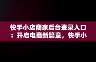 快手小店商家后台登录入口：开启电商新篇章，快手小店商家版网址 