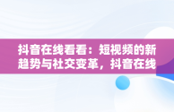 抖音在线看看：短视频的新趋势与社交变革，抖音在线查看功能 