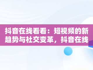 抖音在线看看：短视频的新趋势与社交变革，抖音在线查看功能 