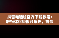 抖音电脑版官方下载教程：轻松体验短视频乐趣，抖音电脑版官方下载教程视频 