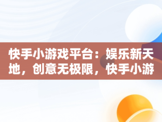 快手小游戏平台：娱乐新天地，创意无极限，快手小游戏平台有哪些 