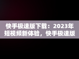 快手极速版下载：2023年短视频新体验，快手极速版下载2023年最新版免费 