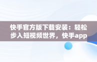 快手官方版下载安装：轻松步入短视频世界，快手app官方下载 