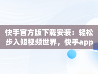 快手官方版下载安装：轻松步入短视频世界，快手app官方下载 