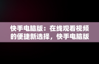 快手电脑版：在线观看视频的便捷新选择，快手电脑版在线观看视频电脑版下载 