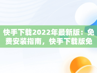 快手下载2022年最新版：免费安装指南，快手下载版免费下载 