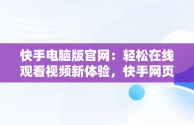 快手电脑版官网：轻松在线观看视频新体验，快手网页电脑版 