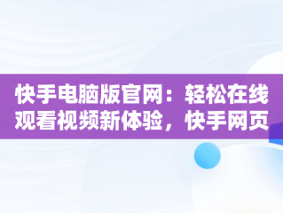 快手电脑版官网：轻松在线观看视频新体验，快手网页电脑版 