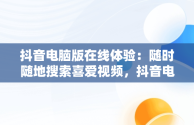 抖音电脑版在线体验：随时随地搜索喜爱视频，抖音电脑版在线使用可搜索自己喜欢的视频的软件 