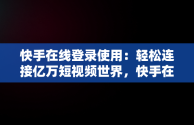 快手在线登录使用：轻松连接亿万短视频世界，快手在线登录使用方法 