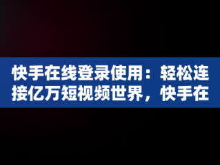 快手在线登录使用：轻松连接亿万短视频世界，快手在线登录使用方法 