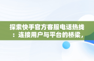 探索快手官方客服电话热线：连接用户与平台的桥梁，快手官方客服在线咨询电话 