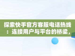 探索快手官方客服电话热线：连接用户与平台的桥梁，快手官方客服在线咨询电话 