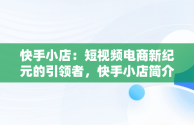 快手小店：短视频电商新纪元的引领者，快手小店简介最精辟的 