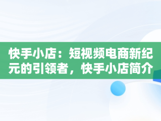 快手小店：短视频电商新纪元的引领者，快手小店简介最精辟的 