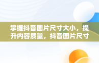 掌握抖音图片尺寸大小，提升内容质量，抖音图片尺寸大小是多少比例 