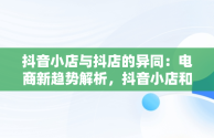 抖音小店与抖店的异同：电商新趋势解析，抖音小店和抖店一样吗是真的吗 