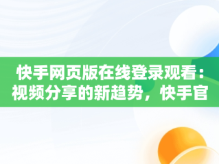 快手网页版在线登录观看：视频分享的新趋势，快手官方网页版入口 