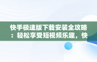 快手极速版下载安装全攻略：轻松享受短视频乐趣，快手极速版下载安装免费下载最新版 