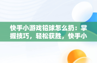 快手小游戏铅球怎么扔：掌握技巧，轻松获胜，快手小游戏标枪怎么扔 