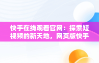 快手在线观看官网：探索短视频的新天地，网页版快手直接打开 