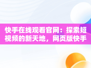 快手在线观看官网：探索短视频的新天地，网页版快手直接打开 