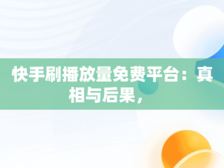 快手刷播放量免费平台：真相与后果， 