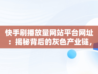 快手刷播放量网站平台网址：揭秘背后的灰色产业链， 
