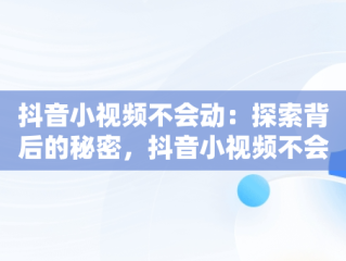 抖音小视频不会动：探索背后的秘密，抖音小视频不会动了怎么办 
