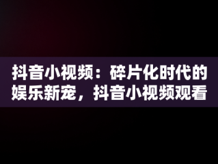 抖音小视频：碎片化时代的娱乐新宠，抖音小视频观看记录在哪 