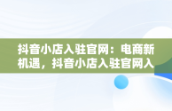 抖音小店入驻官网：电商新机遇，抖音小店入驻官网入口 